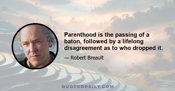 Parenthood is the passing of a baton, followed by a lifelong disagreement as to who dropped it.