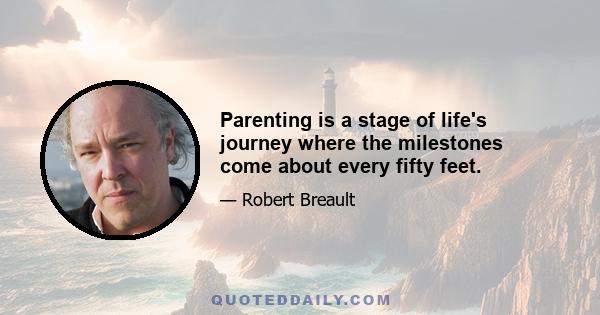 Parenting is a stage of life's journey where the milestones come about every fifty feet.