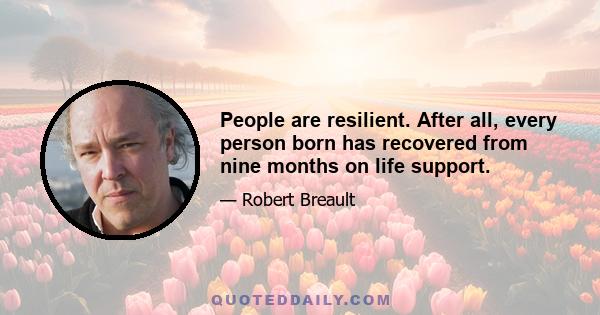 People are resilient. After all, every person born has recovered from nine months on life support.