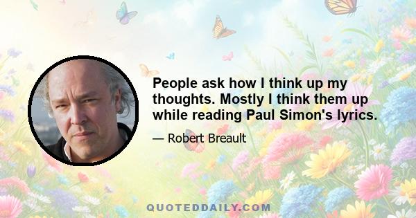 People ask how I think up my thoughts. Mostly I think them up while reading Paul Simon's lyrics.