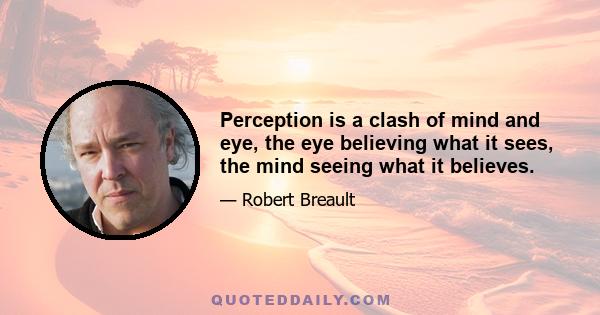 Perception is a clash of mind and eye, the eye believing what it sees, the mind seeing what it believes.