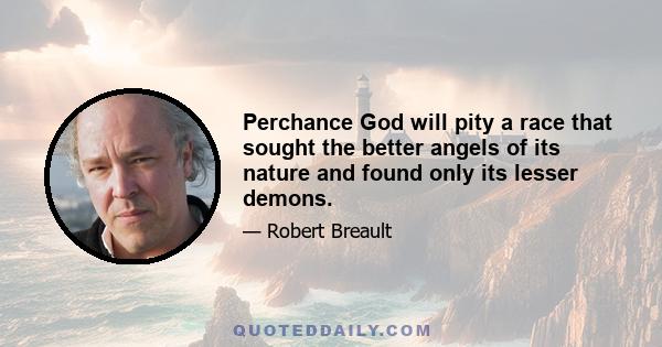 Perchance God will pity a race that sought the better angels of its nature and found only its lesser demons.