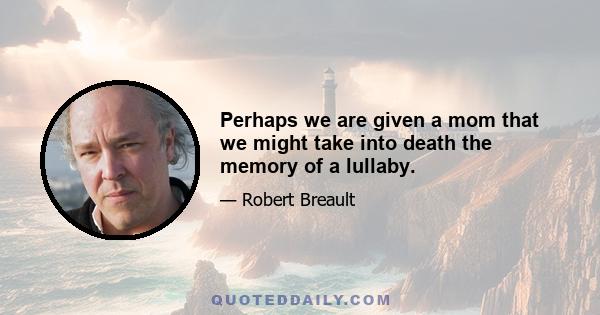 Perhaps we are given a mom that we might take into death the memory of a lullaby.