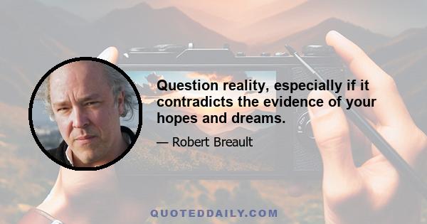 Question reality, especially if it contradicts the evidence of your hopes and dreams.