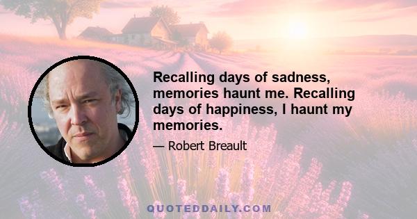 Recalling days of sadness, memories haunt me. Recalling days of happiness, I haunt my memories.