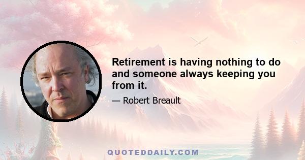 Retirement is having nothing to do and someone always keeping you from it.