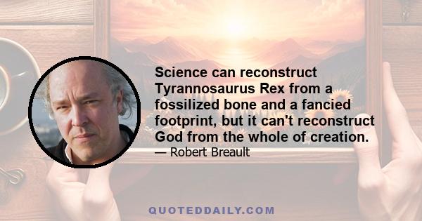 Science can reconstruct Tyrannosaurus Rex from a fossilized bone and a fancied footprint, but it can't reconstruct God from the whole of creation.