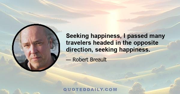 Seeking happiness, I passed many travelers headed in the opposite direction, seeking happiness.