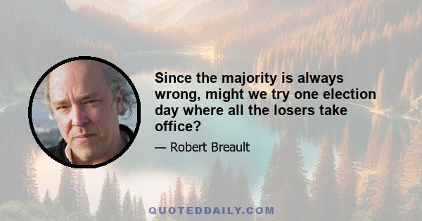 Since the majority is always wrong, might we try one election day where all the losers take office?