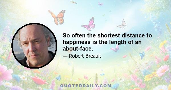 So often the shortest distance to happiness is the length of an about-face.