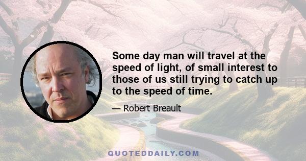 Some day man will travel at the speed of light, of small interest to those of us still trying to catch up to the speed of time.