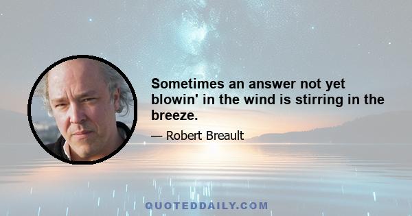 Sometimes an answer not yet blowin' in the wind is stirring in the breeze.