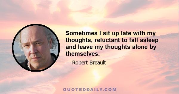 Sometimes I sit up late with my thoughts, reluctant to fall asleep and leave my thoughts alone by themselves.