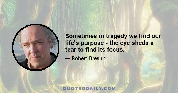 Sometimes in tragedy we find our life's purpose - the eye sheds a tear to find its focus.