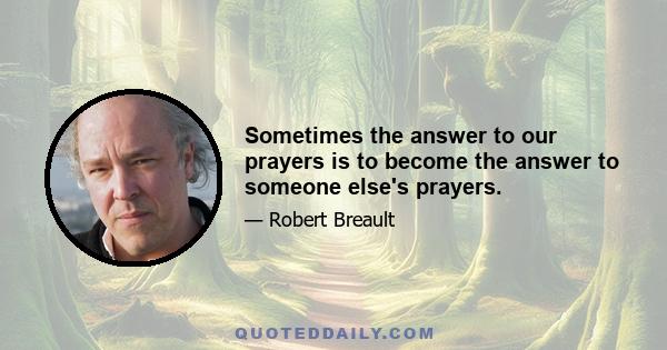 Sometimes the answer to our prayers is to become the answer to someone else's prayers.