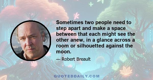 Sometimes two people need to step apart and make a space between that each might see the other anew, in a glance across a room or silhouetted against the moon.