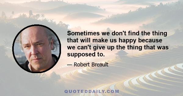 Sometimes we don't find the thing that will make us happy because we can't give up the thing that was supposed to.