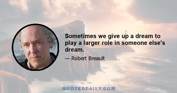 Sometimes we give up a dream to play a larger role in someone else's dream.