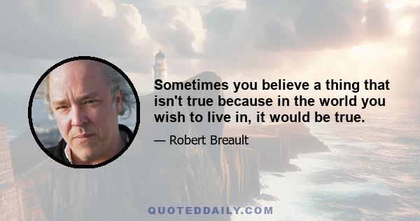 Sometimes you believe a thing that isn't true because in the world you wish to live in, it would be true.