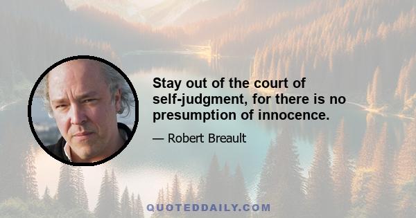 Stay out of the court of self-judgment, for there is no presumption of innocence.