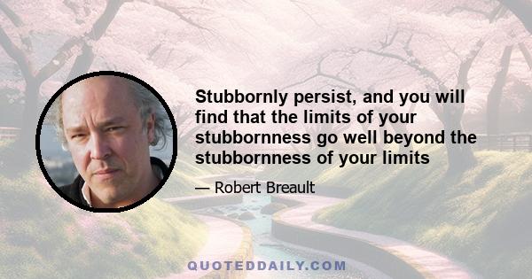 Stubbornly persist, and you will find that the limits of your stubbornness go well beyond the stubbornness of your limits