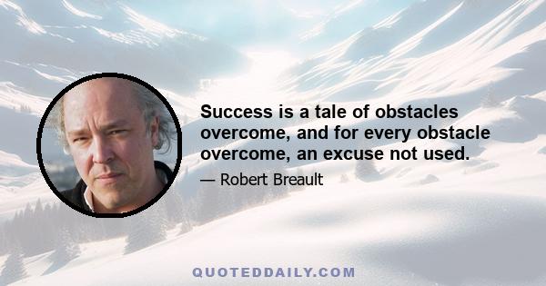 Success is a tale of obstacles overcome, and for every obstacle overcome, an excuse not used.