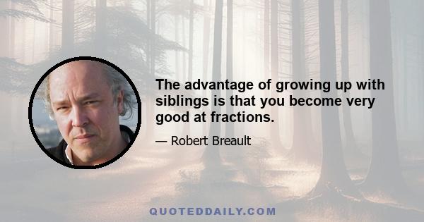 The advantage of growing up with siblings is that you become very good at fractions.