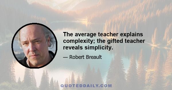 The average teacher explains complexity; the gifted teacher reveals simplicity.