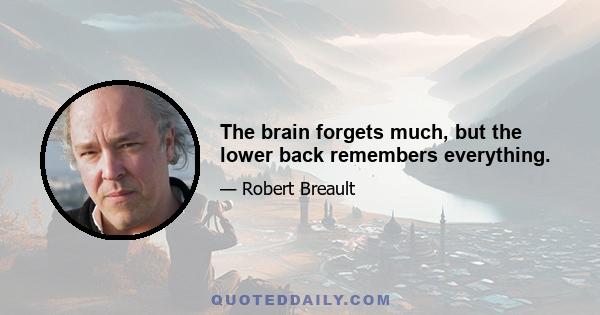 The brain forgets much, but the lower back remembers everything.