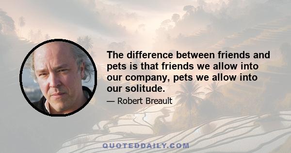 The difference between friends and pets is that friends we allow into our company, pets we allow into our solitude.