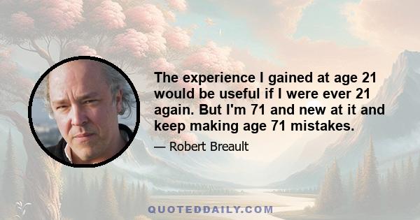 The experience I gained at age 21 would be useful if I were ever 21 again. But I'm 71 and new at it and keep making age 71 mistakes.