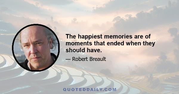 The happiest memories are of moments that ended when they should have.