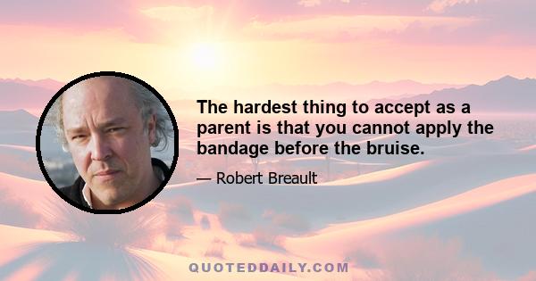 The hardest thing to accept as a parent is that you cannot apply the bandage before the bruise.