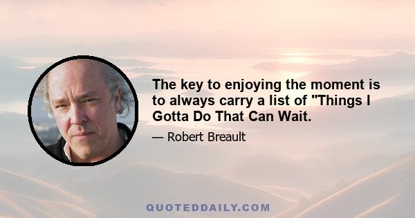 The key to enjoying the moment is to always carry a list of Things I Gotta Do That Can Wait.