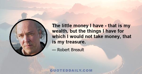 The little money I have - that is my wealth, but the things I have for which I would not take money, that is my treasure.