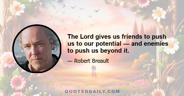 The Lord gives us friends to push us to our potential — and enemies to push us beyond it.