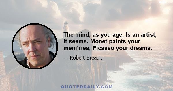 The mind, as you age, Is an artist, it seems. Monet paints your mem’ries, Picasso your dreams.