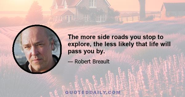 The more side roads you stop to explore, the less likely that life will pass you by.