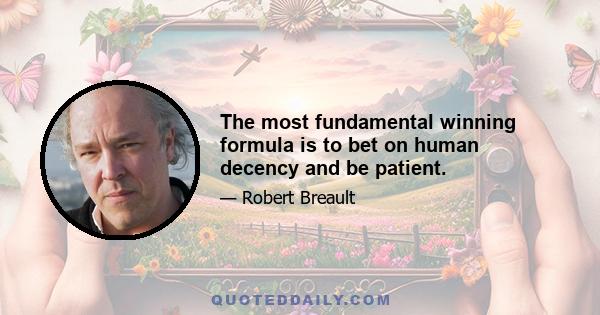 The most fundamental winning formula is to bet on human decency and be patient.