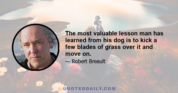 The most valuable lesson man has learned from his dog is to kick a few blades of grass over it and move on.