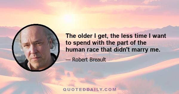 The older I get, the less time I want to spend with the part of the human race that didn't marry me.