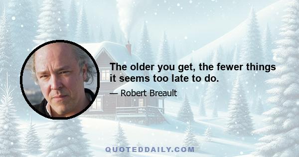 The older you get, the fewer things it seems too late to do.