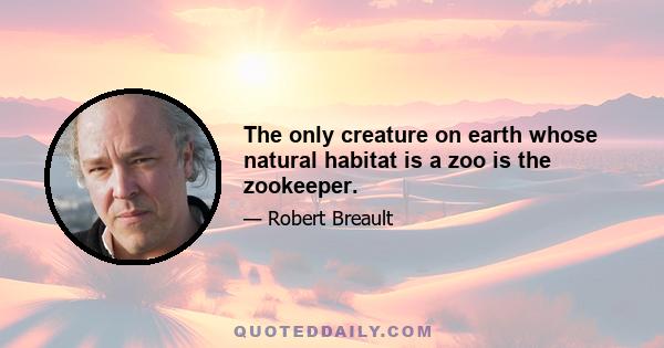 The only creature on earth whose natural habitat is a zoo is the zookeeper.