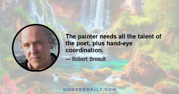 The painter needs all the talent of the poet, plus hand-eye coordination.