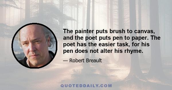 The painter puts brush to canvas, and the poet puts pen to paper. The poet has the easier task, for his pen does not alter his rhyme.