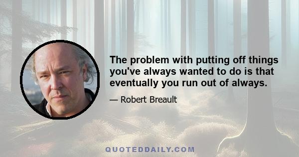 The problem with putting off things you've always wanted to do is that eventually you run out of always.