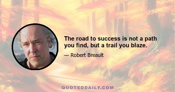 The road to success is not a path you find, but a trail you blaze.