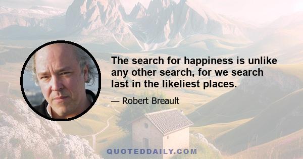 The search for happiness is unlike any other search, for we search last in the likeliest places.