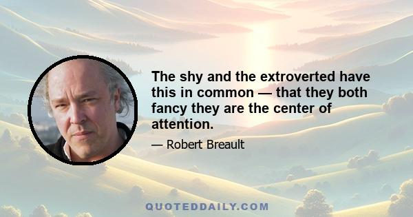 The shy and the extroverted have this in common — that they both fancy they are the center of attention.