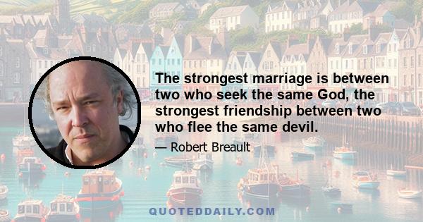 The strongest marriage is between two who seek the same God, the strongest friendship between two who flee the same devil.